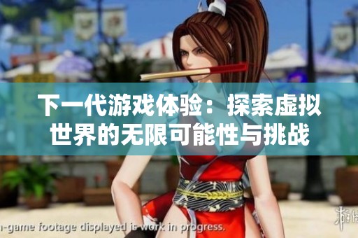 下一代游戏体验：探索虚拟世界的无限可能性与挑战