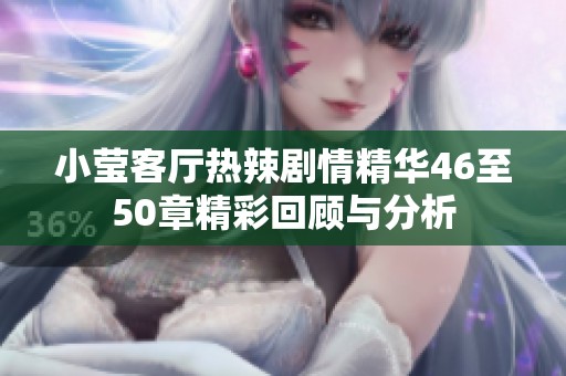 小莹客厅热辣剧情精华46至50章精彩回顾与分析