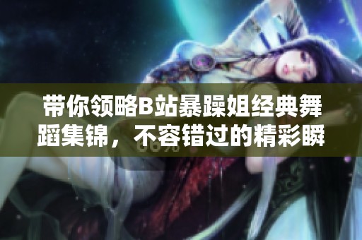 带你领略B站暴躁姐经典舞蹈集锦，不容错过的精彩瞬间