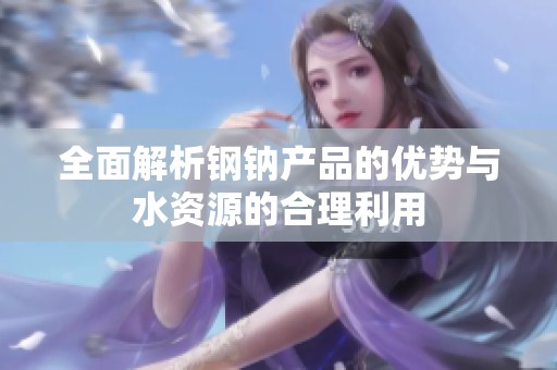 全面解析钢钠产品的优势与水资源的合理利用