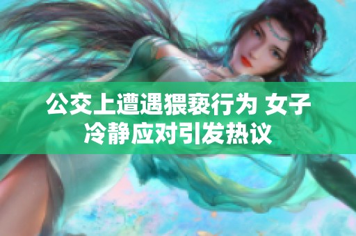 公交上遭遇猥亵行为 女子冷静应对引发热议