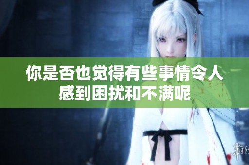 你是否也觉得有些事情令人感到困扰和不满呢