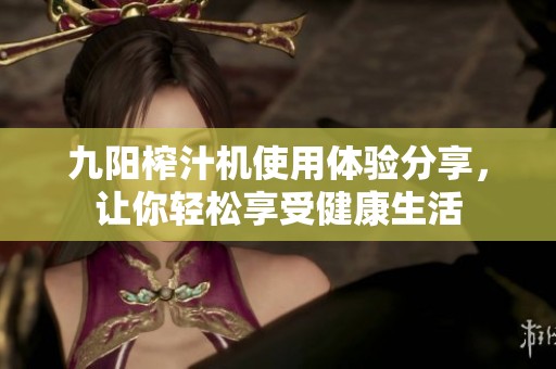 九阳榨汁机使用体验分享，让你轻松享受健康生活