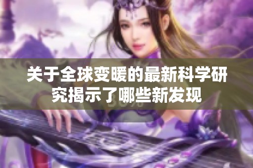 关于全球变暖的最新科学研究揭示了哪些新发现