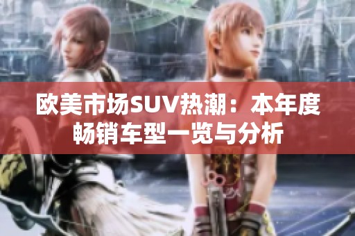 欧美市场SUV热潮：本年度畅销车型一览与分析