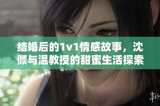 结婚后的1v1情感故事，沈倾与温教授的甜蜜生活探索