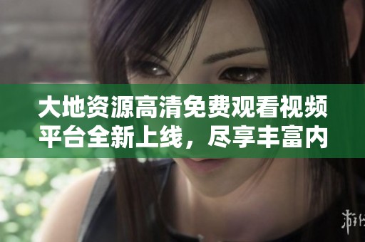 大地资源高清免费观看视频平台全新上线，尽享丰富内容