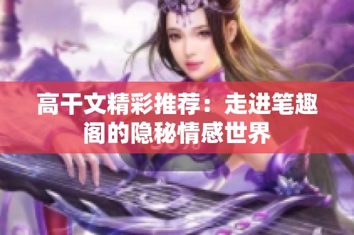 高干文精彩推荐：走进笔趣阁的隐秘情感世界