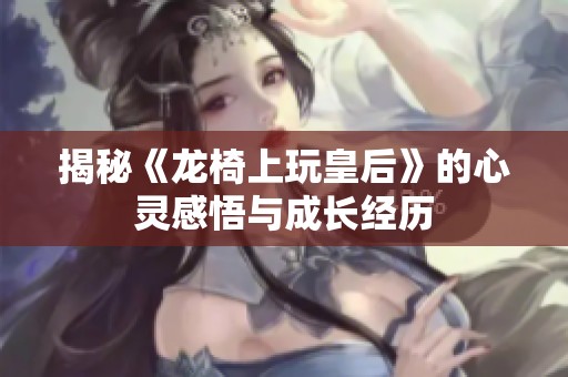 揭秘《龙椅上玩皇后》的心灵感悟与成长经历