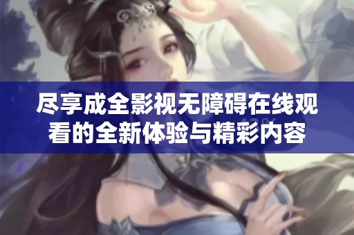 尽享成全影视无障碍在线观看的全新体验与精彩内容