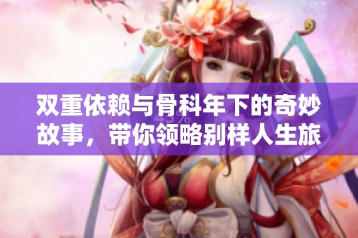 双重依赖与骨科年下的奇妙故事，带你领略别样人生旅程