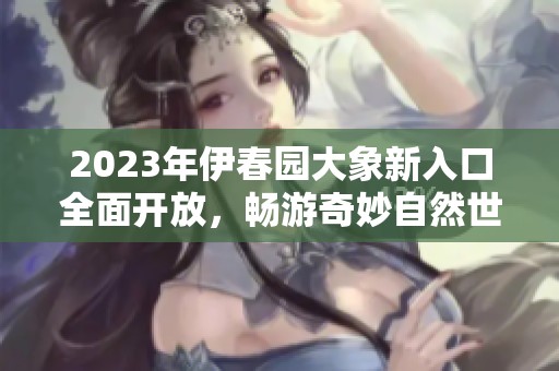 2023年伊春园大象新入口全面开放，畅游奇妙自然世界