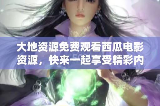 大地资源免费观看西瓜电影资源，快来一起享受精彩内容！