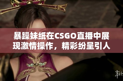 暴躁妹纸在CSGO直播中展现激情操作，精彩纷呈引人注目