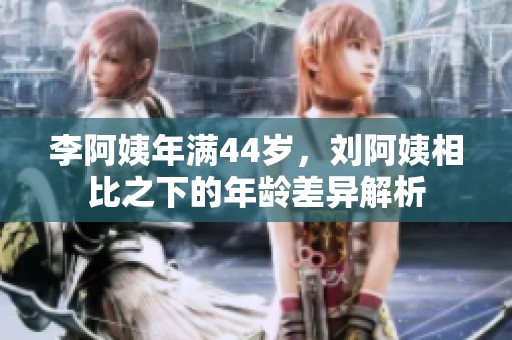 李阿姨年满44岁，刘阿姨相比之下的年龄差异解析