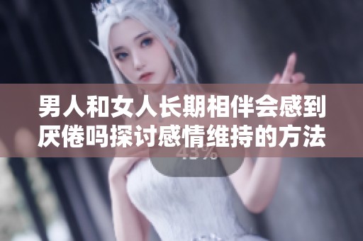 男人和女人长期相伴会感到厌倦吗探讨感情维持的方法