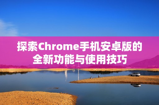 探索Chrome手机安卓版的全新功能与使用技巧