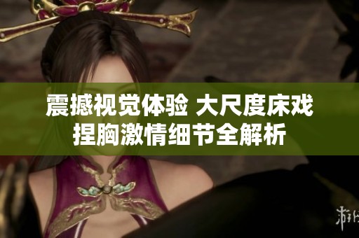 震撼视觉体验 大尺度床戏捏胸激情细节全解析