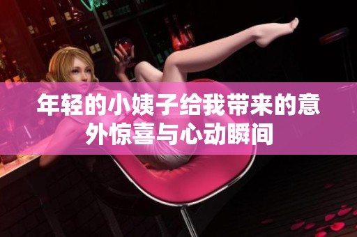 年轻的小姨子给我带来的意外惊喜与心动瞬间
