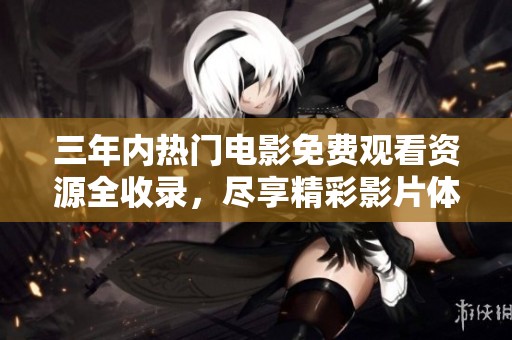 三年内热门电影免费观看资源全收录，尽享精彩影片体验