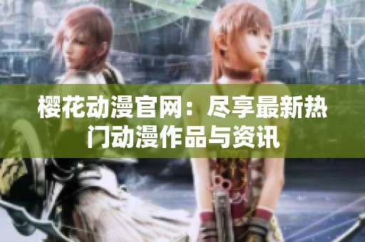 樱花动漫官网：尽享最新热门动漫作品与资讯