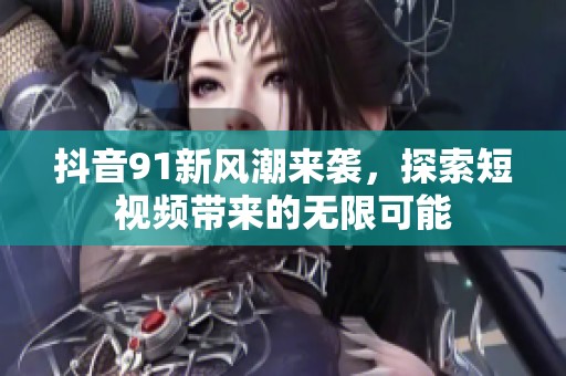 抖音91新风潮来袭，探索短视频带来的无限可能