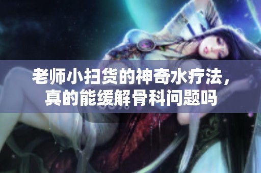 老师小扫货的神奇水疗法，真的能缓解骨科问题吗