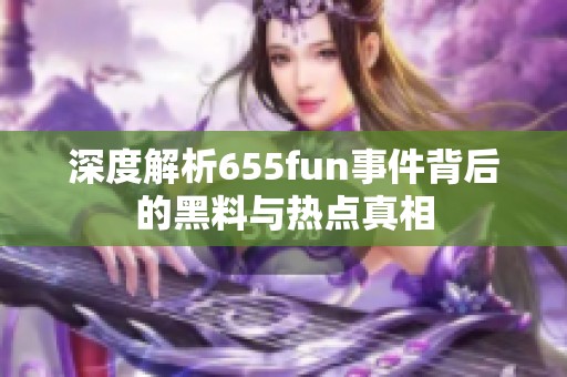深度解析655fun事件背后的黑料与热点真相