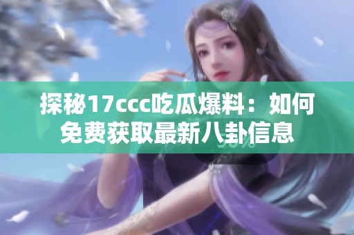 探秘17ccc吃瓜爆料：如何免费获取最新八卦信息