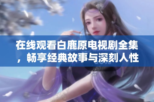 在线观看白鹿原电视剧全集，畅享经典故事与深刻人性探索