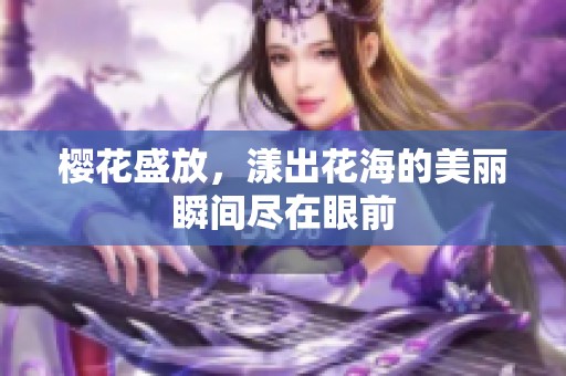 樱花盛放，漾出花海的美丽瞬间尽在眼前
