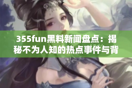 355fun黑料新闻盘点：揭秘不为人知的热点事件与背后故事