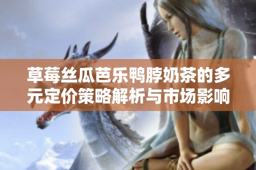 草莓丝瓜芭乐鸭脖奶茶的多元定价策略解析与市场影响
