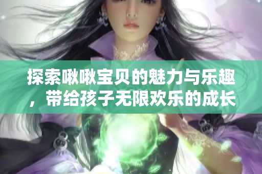 探索啾啾宝贝的魅力与乐趣，带给孩子无限欢乐的成长体验