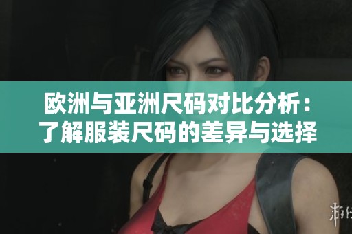 欧洲与亚洲尺码对比分析：了解服装尺码的差异与选择