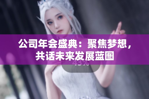 公司年会盛典：聚焦梦想，共话未来发展蓝图