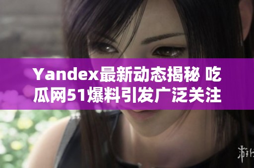 Yandex最新动态揭秘 吃瓜网51爆料引发广泛关注