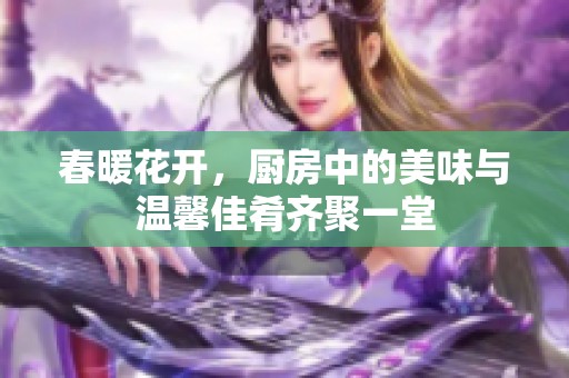 春暖花开，厨房中的美味与温馨佳肴齐聚一堂