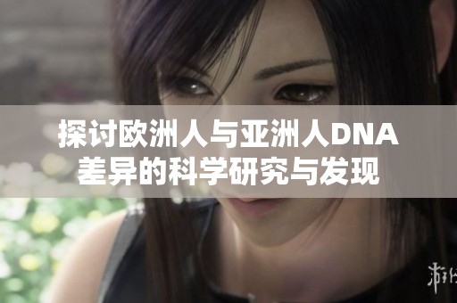 探讨欧洲人与亚洲人DNA差异的科学研究与发现