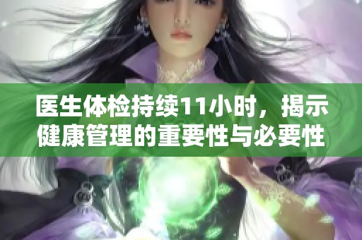 医生体检持续11小时，揭示健康管理的重要性与必要性