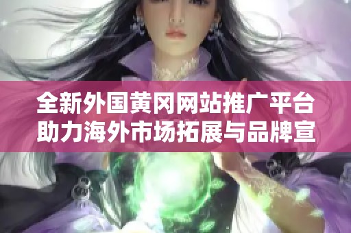全新外国黄冈网站推广平台助力海外市场拓展与品牌宣传