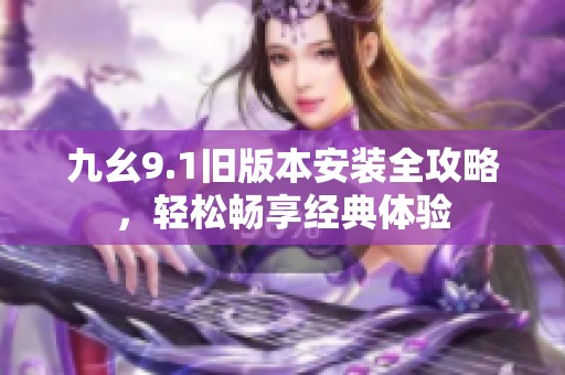 九幺9.1旧版本安装全攻略，轻松畅享经典体验