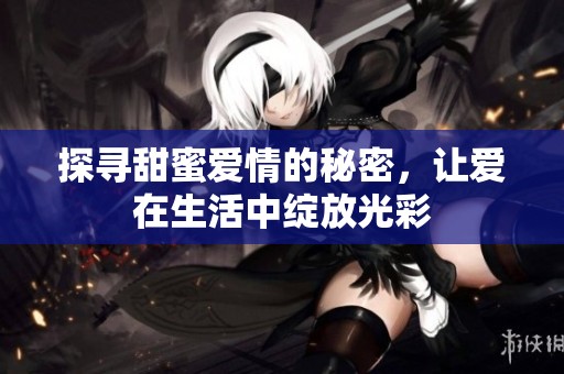 探寻甜蜜爱情的秘密，让爱在生活中绽放光彩