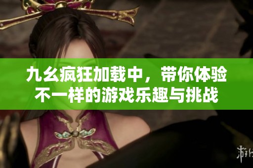 九幺疯狂加载中，带你体验不一样的游戏乐趣与挑战
