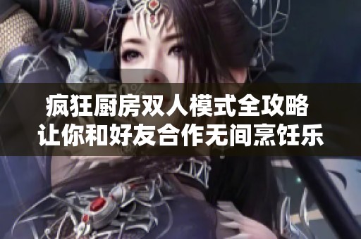 疯狂厨房双人模式全攻略 让你和好友合作无间烹饪乐趣多多