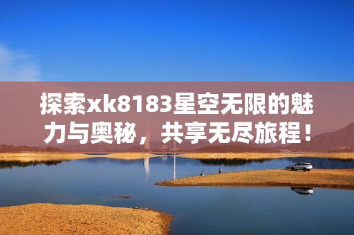 探索xk8183星空无限的魅力与奥秘，共享无尽旅程！