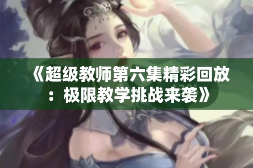 《超级教师第六集精彩回放：极限教学挑战来袭》