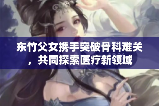 东竹父女携手突破骨科难关，共同探索医疗新领域