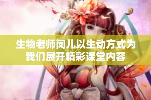 生物老师闵儿以生动方式为我们展开精彩课堂内容