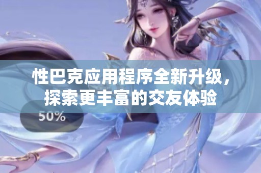 性巴克应用程序全新升级，探索更丰富的交友体验